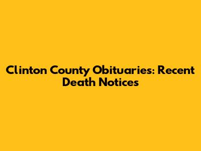 Clinton County Obituaries: Recent Death Notices