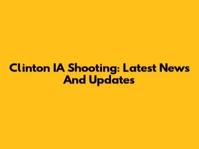 Clinton IA Shooting: Latest News And Updates