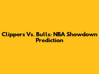 Clippers Vs. Bulls: NBA Showdown Prediction
