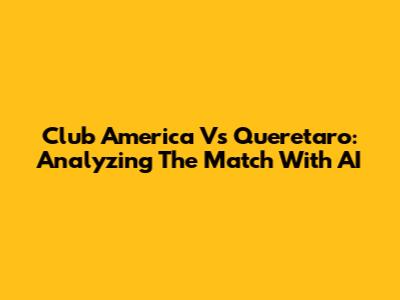 Club America Vs Queretaro: Analyzing The Match With AI