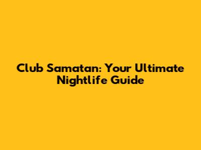 Club Samatan: Your Ultimate Nightlife Guide
