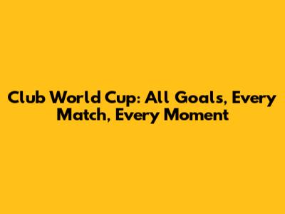 Club World Cup: All Goals, Every Match, Every Moment