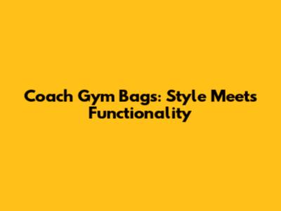 Coach Gym Bags: Style Meets Functionality