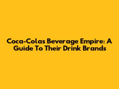 Coca-Cola's Beverage Empire: A Guide To Their Drink Brands