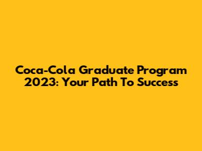 Coca-Cola Graduate Program 2023: Your Path To Success