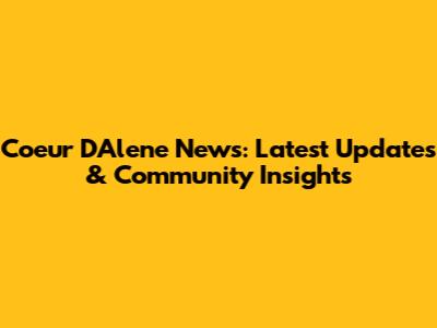 Coeur D'Alene News: Latest Updates & Community Insights