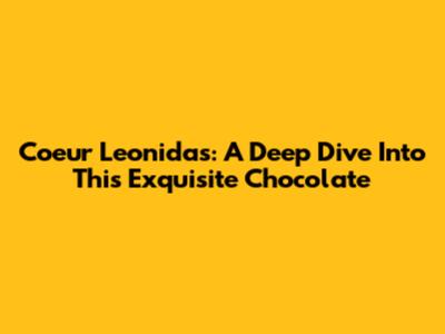 Coeur Leonidas: A Deep Dive Into This Exquisite Chocolate