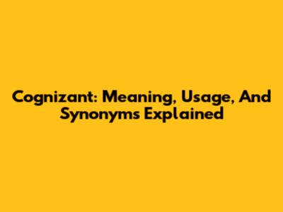 Cognizant: Meaning, Usage, And Synonyms Explained