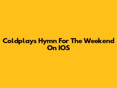 Coldplay's "Hymn For The Weekend" On IOS