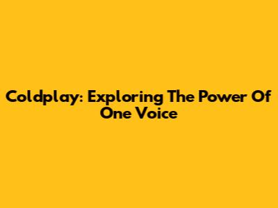 Coldplay: Exploring The Power Of 'One Voice'