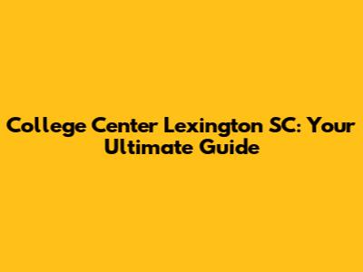 College Center Lexington SC: Your Ultimate Guide