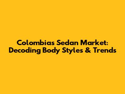 Colombia's Sedan Market: Decoding Body Styles & Trends