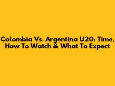 Colombia Vs. Argentina U20: Time, How To Watch & What To Expect