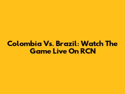 Colombia Vs. Brazil: Watch The Game Live On RCN