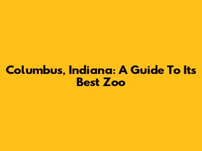Columbus, Indiana: A Guide To Its Best Zoo