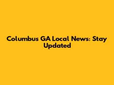 Columbus GA Local News: Stay Updated