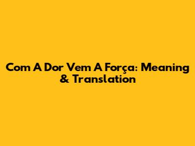 Com A Dor Vem A Força: Meaning & Translation