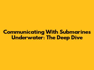 Communicating With Submarines Underwater: The Deep Dive