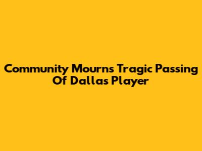 Community Mourns Tragic Passing Of Dallas Player