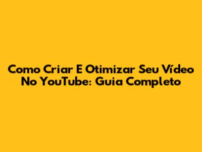 Como Criar E Otimizar Seu Vídeo No YouTube: Guia Completo