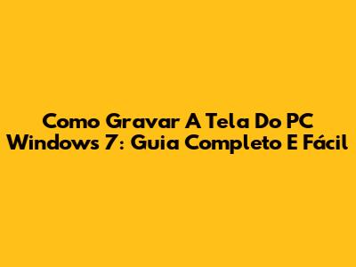 Como Gravar A Tela Do PC Windows 7: Guia Completo E Fácil