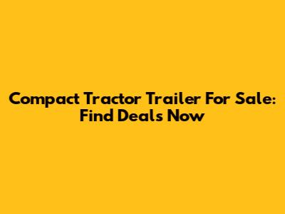 Compact Tractor Trailer For Sale: Find Deals Now