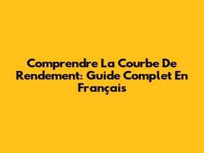 Comprendre La Courbe De Rendement: Guide Complet En Français