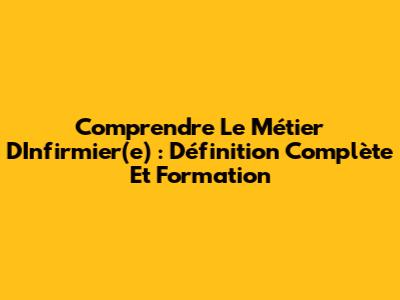 Comprendre Le Métier D'Infirmier(e) : Définition Complète Et Formation