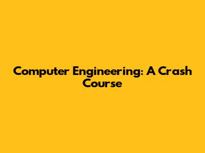 Computer Engineering: A Crash Course