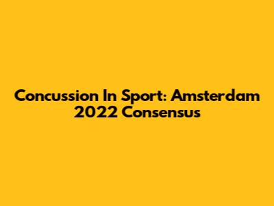 Concussion In Sport: Amsterdam 2022 Consensus