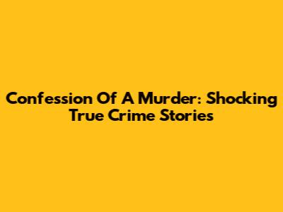 Confession Of A Murder: Shocking True Crime Stories