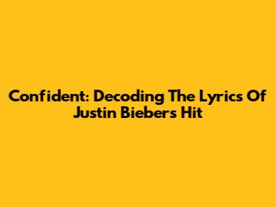 Confident: Decoding The Lyrics Of Justin Bieber's Hit