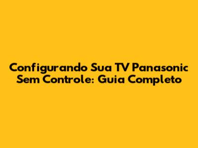 Configurando Sua TV Panasonic Sem Controle: Guia Completo