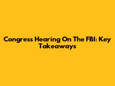 Congress Hearing On The FBI: Key Takeaways
