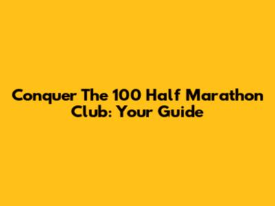 Conquer The 100 Half Marathon Club: Your Guide