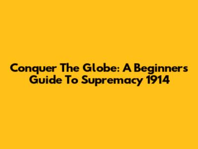 Conquer The Globe: A Beginner's Guide To Supremacy 1914