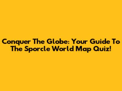 Conquer The Globe: Your Guide To The Sporcle World Map Quiz!