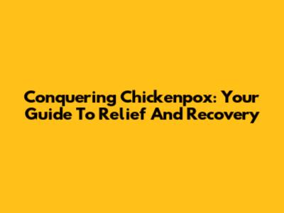 Conquering Chickenpox: Your Guide To Relief And Recovery