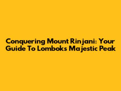 Conquering Mount Rinjani: Your Guide To Lombok's Majestic Peak