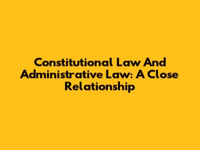 Constitutional Law And Administrative Law: A Close Relationship