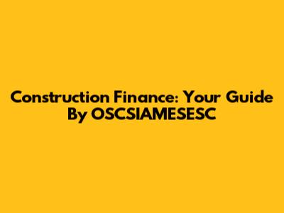 Construction Finance: Your Guide By OSCSIAMESESC