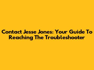 Contact Jesse Jones: Your Guide To Reaching The Troubleshooter