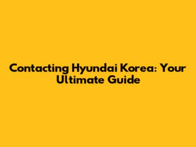 Contacting Hyundai Korea: Your Ultimate Guide