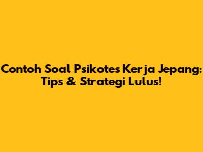 Contoh Soal Psikotes Kerja Jepang: Tips & Strategi Lulus!