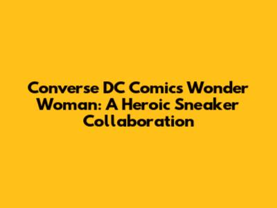 Converse DC Comics Wonder Woman: A Heroic Sneaker Collaboration
