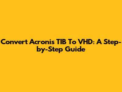 Convert Acronis TIB To VHD: A Step-by-Step Guide
