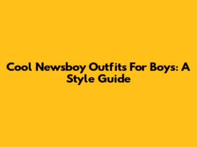 Cool Newsboy Outfits For Boys: A Style Guide