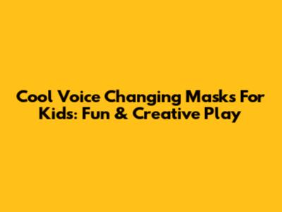 Cool Voice Changing Masks For Kids: Fun & Creative Play