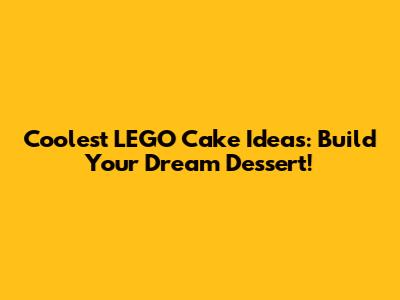 Coolest LEGO Cake Ideas: Build Your Dream Dessert!