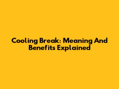 Cooling Break: Meaning And Benefits Explained